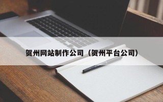 河源贺州网站制作公司（贺州平台公司）